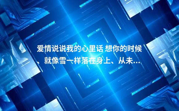 爱情说说我的心里话 想你的时候、就像雪一样落在身上、从未离开